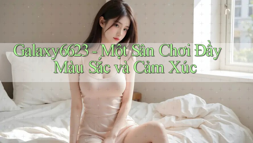 Galaxy6623 - Một Sân Chơi Đầy Màu Sắc và Cảm Xúc
