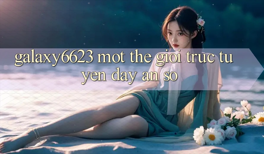 “Galaxy6623” – Một Thế Giới Trực Tuyến Đầy Ẩn Số