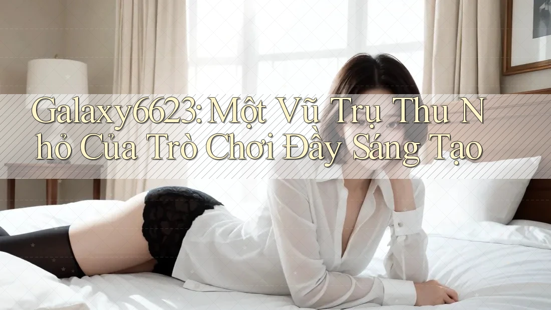 Galaxy6623: Một Vũ Trụ Thu Nhỏ Của Trò Chơi Đầy Sáng Tạo