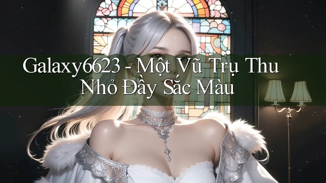 Galaxy6623 - Một Vũ Trụ Thu Nhỏ Đầy Sắc Màu