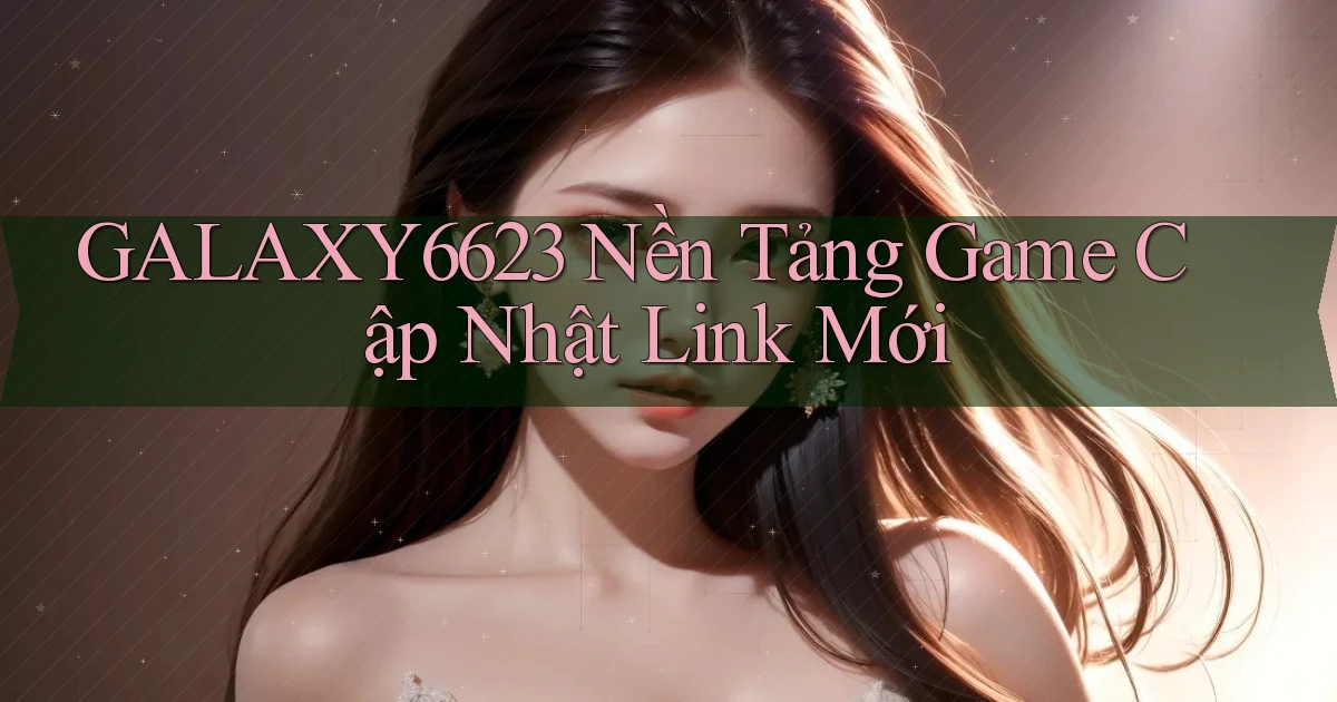 galaxy6623   Nền Tảng Game Cập Nhật Link Mới