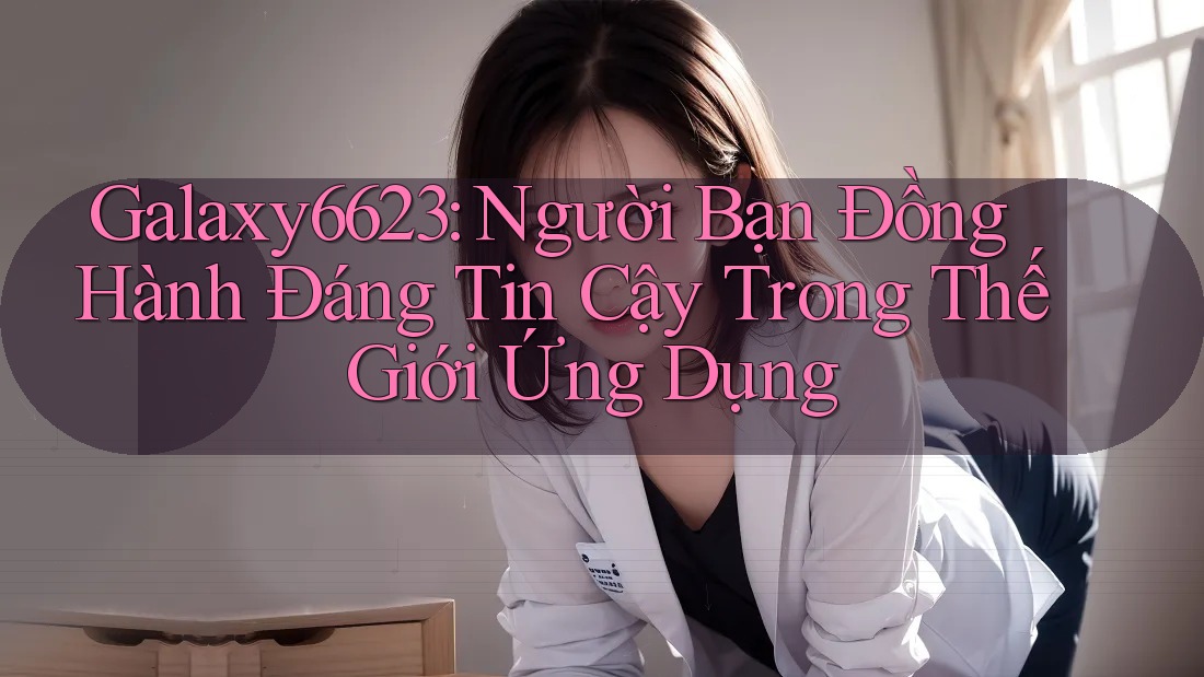 Galaxy6623: Người Bạn Đồng Hành Đáng Tin Cậy Trong Thế Giới Ứng Dụng