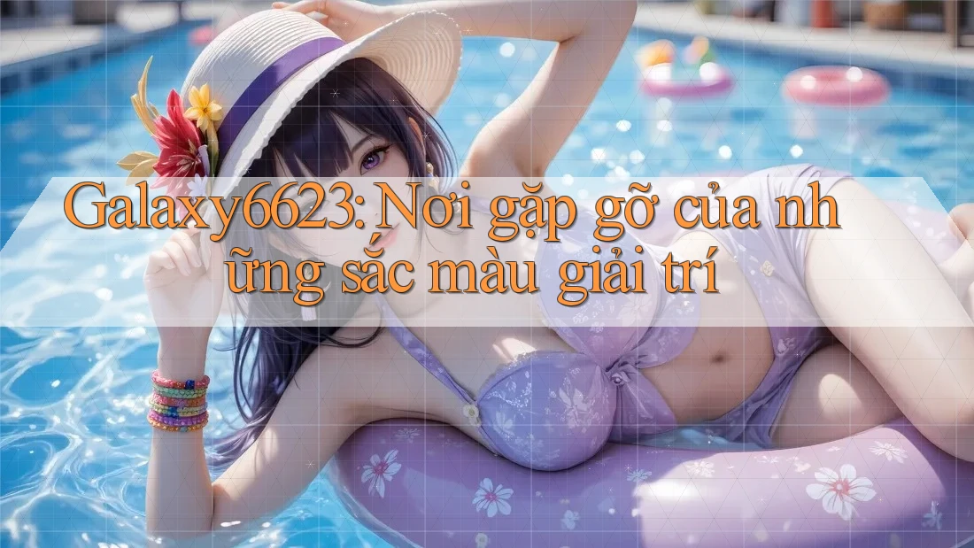 Galaxy6623: Nơi gặp gỡ của những sắc màu giải trí