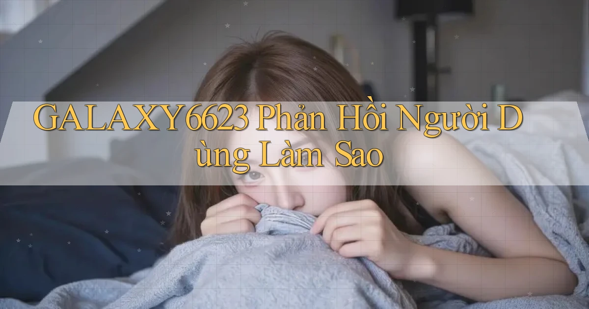galaxy6623 phản hồi người dùng làm sao