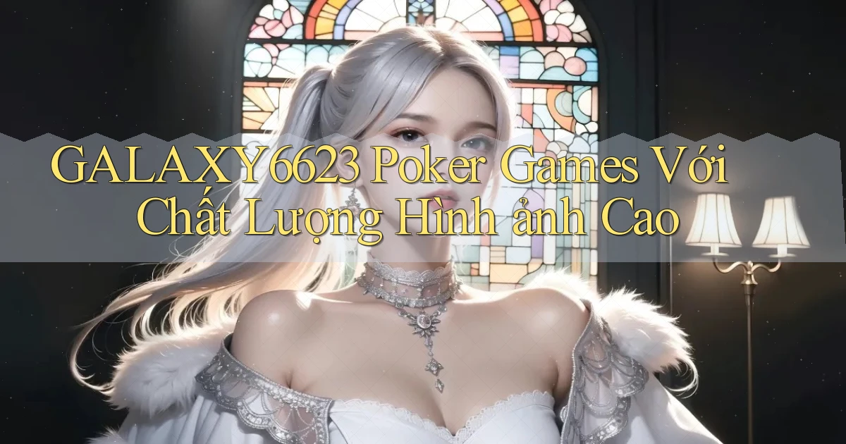 galaxy6623  poker games với chất lượng hình ảnh cao