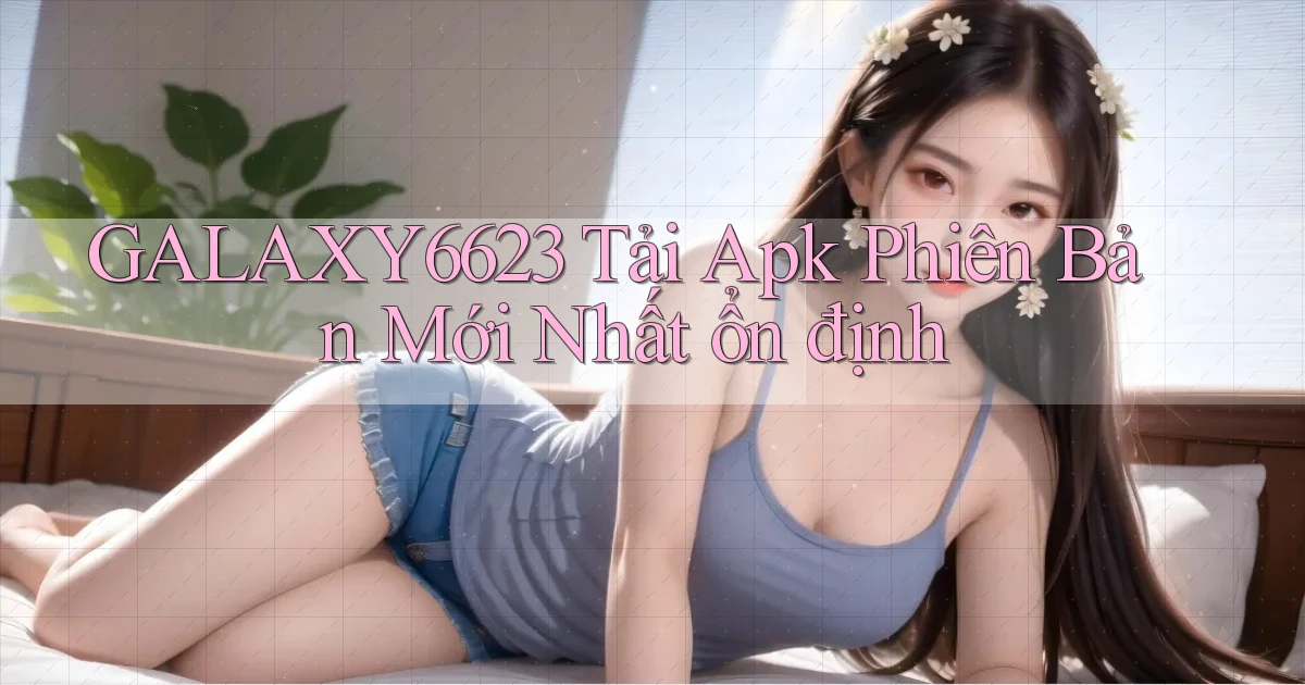 galaxy6623  tải apk phiên bản mới nhất ổn định