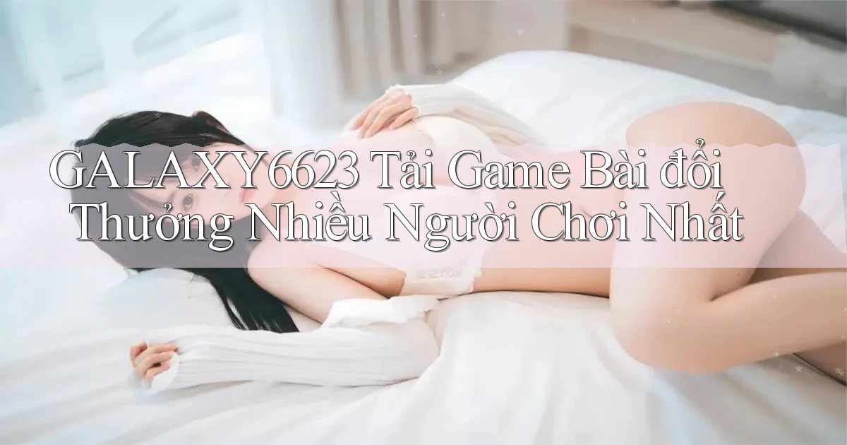 galaxy6623 tải game bài đổi thưởng nhiều người chơi nhất