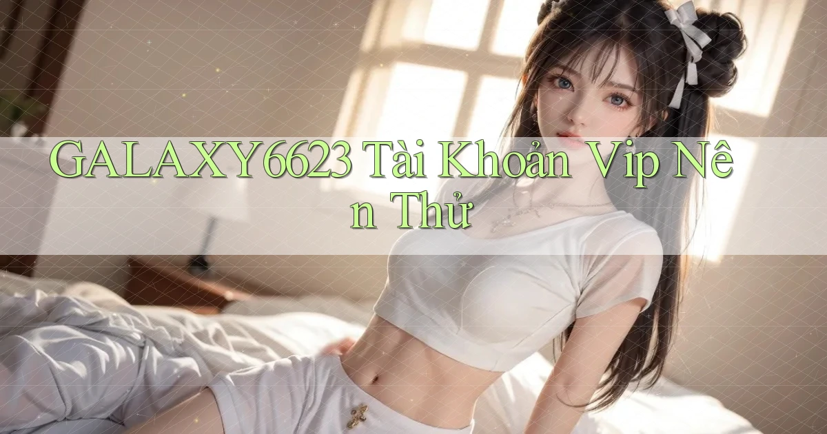 galaxy6623 tài khoản vip nên thử