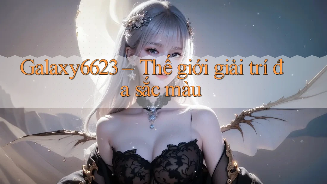 Galaxy6623 – Thế giới giải trí đa sắc màu