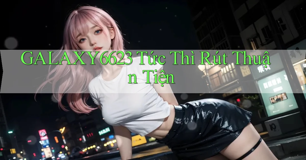 galaxy6623 tức thì rút thuận tiện