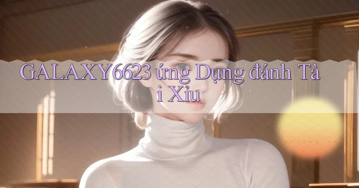 galaxy6623 ứng dụng đánh tài xỉu