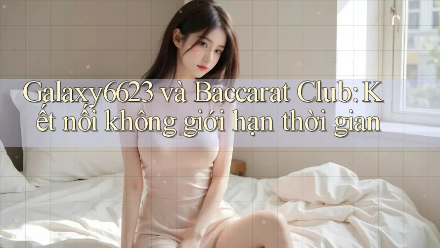 Galaxy6623 và Baccarat Club: Kết nối không giới hạn thời gian