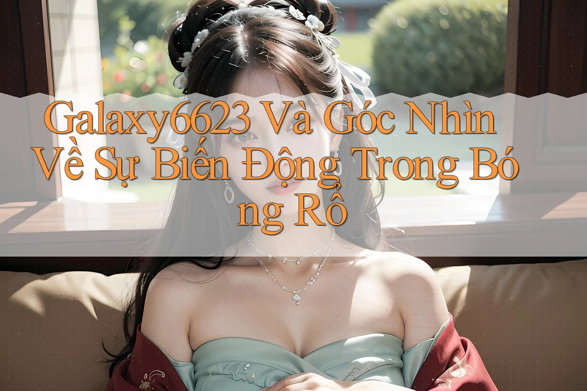 Galaxy6623 Và Góc Nhìn Về Sự Biến Động Trong Bóng Rổ
