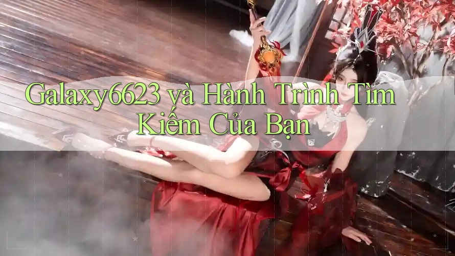 Galaxy6623 và Hành Trình Tìm Kiếm Của Bạn