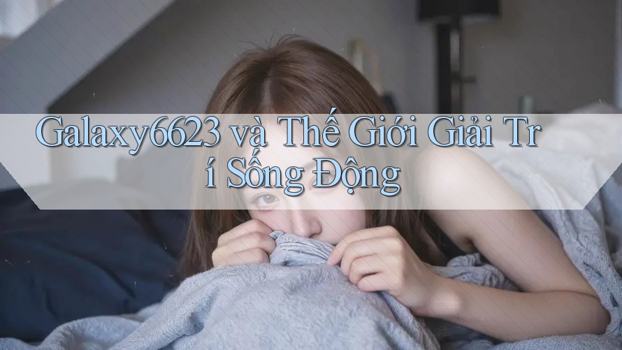 Galaxy6623 và Thế Giới Giải Trí Sống Động