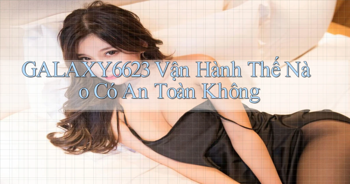 galaxy6623 vận hành thế nào có an toàn không