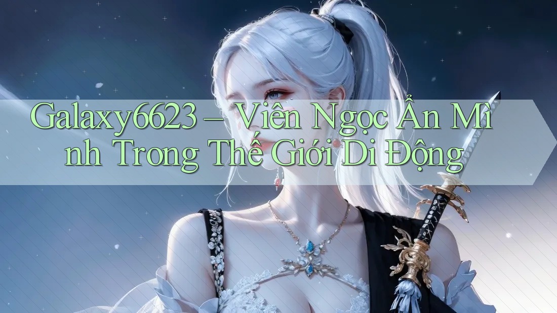 Galaxy6623 – Viên Ngọc Ẩn Mình Trong Thế Giới Di Động