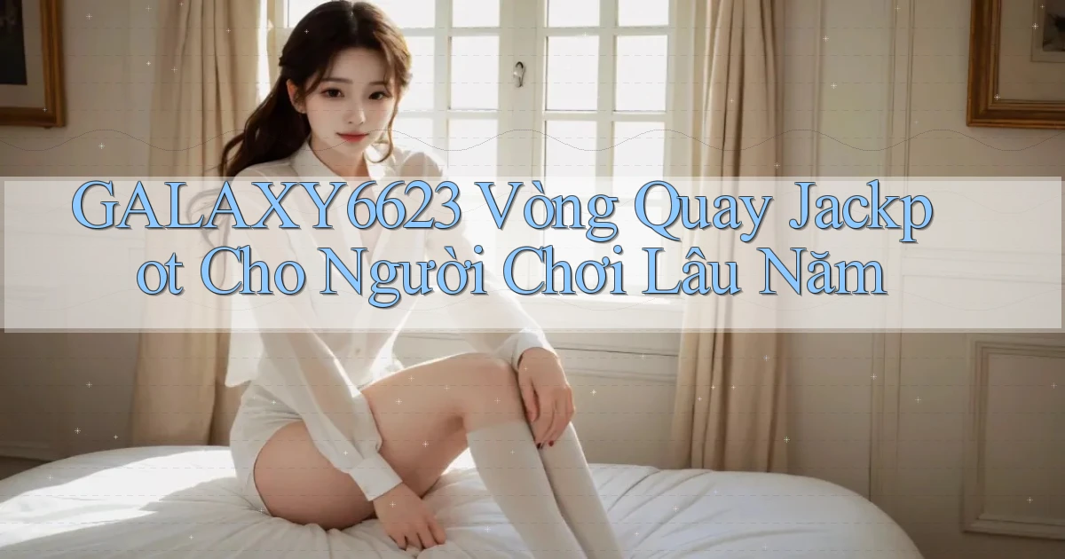galaxy6623  vòng quay jackpot cho người chơi lâu năm