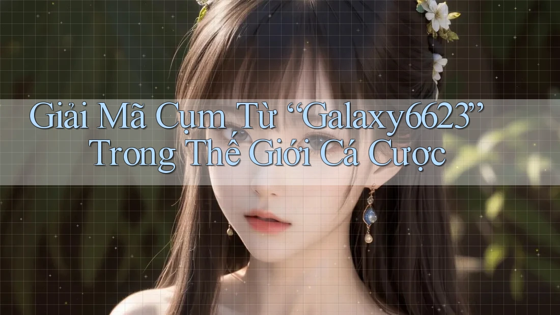 Giải Mã Cụm Từ “Galaxy6623” Trong Thế Giới Cá Cược