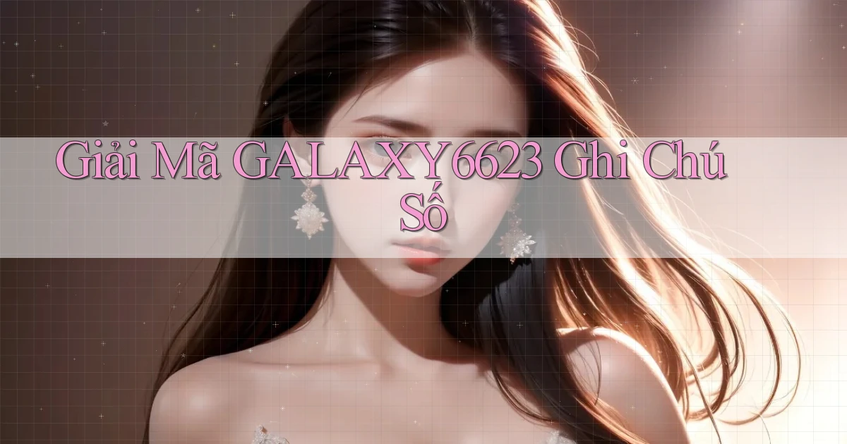 giải mã galaxy6623 ghi chú số