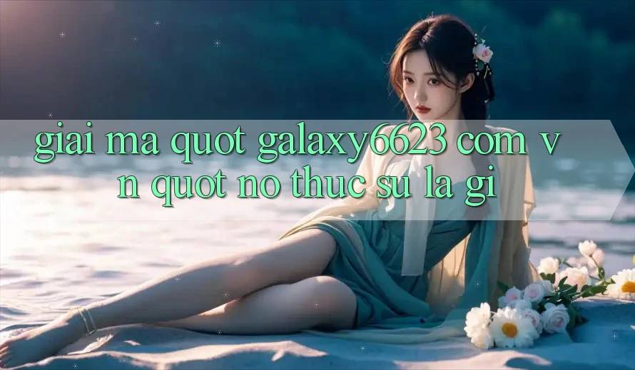 Giải mã " Galaxy6623 com vn" - Nó thực sự là gì?