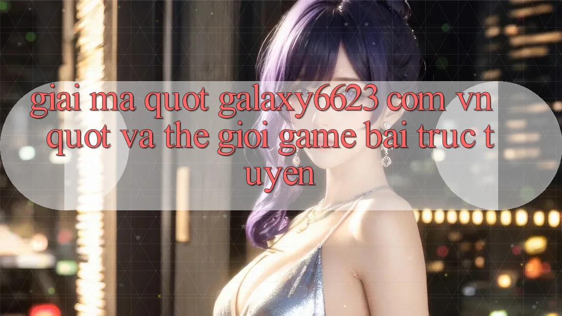 Giải mã " galaxy6623 com vn" và thế giới game bài trực tuyến Giải mã " galaxy6623 com vn" và thế giới game bài trực tuyến
