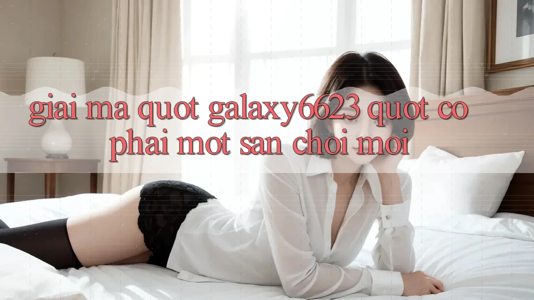 Giải Mã " Galaxy6623" - Có Phải Một Sân Chơi Mới?