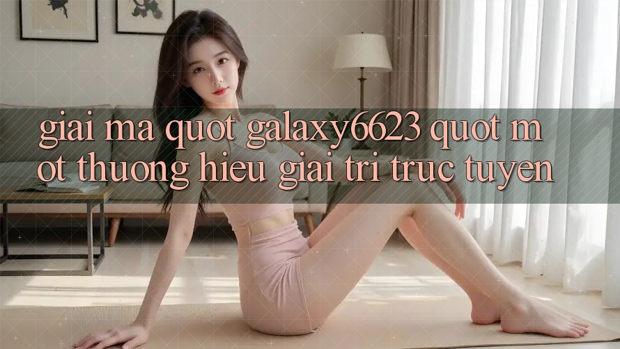 Giải Mã " Galaxy6623" - Một Thương Hiệu Giải Trí Trực Tuyến