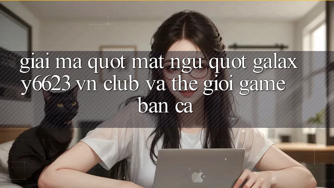 Giải Mã " Mật Ngữ" : Galaxy6623, VN Club và Thế Giới Game Bắn Cá