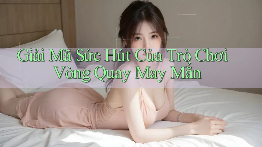 Giải Mã Sức Hút Của Trò Chơi Vòng Quay May Mắn