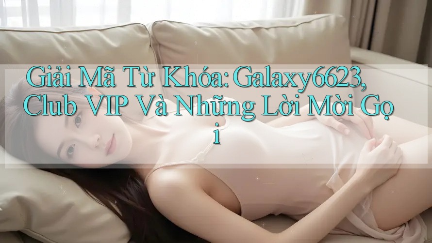Giải Mã Từ Khóa: Galaxy6623, Club VIP Và Những Lời Mời Gọi