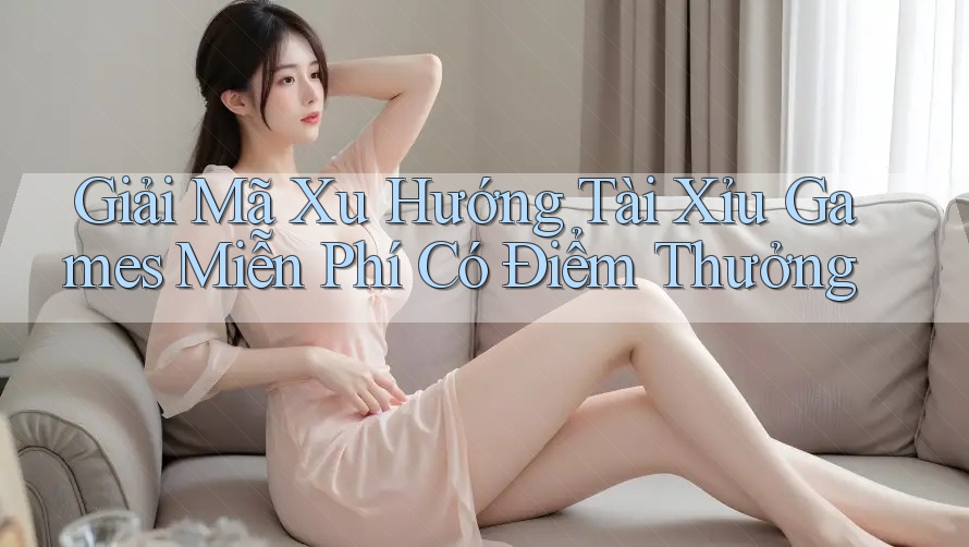 Giải Mã Xu Hướng Tài Xỉu Games Miễn Phí Có Điểm Thưởng
