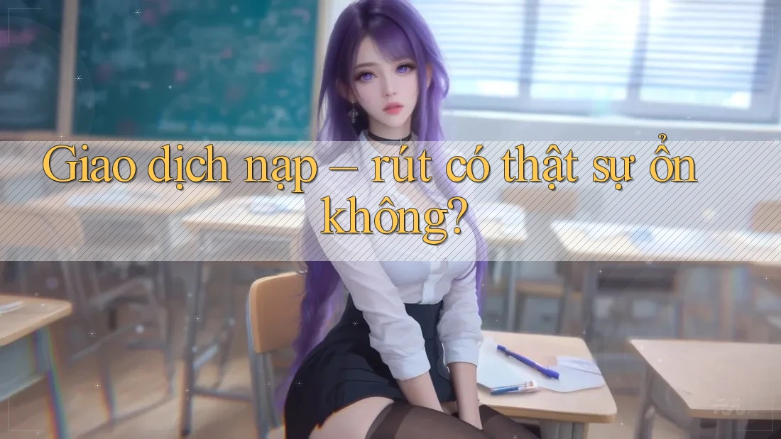 Giao dịch nạp – rút có thật sự ổn không?