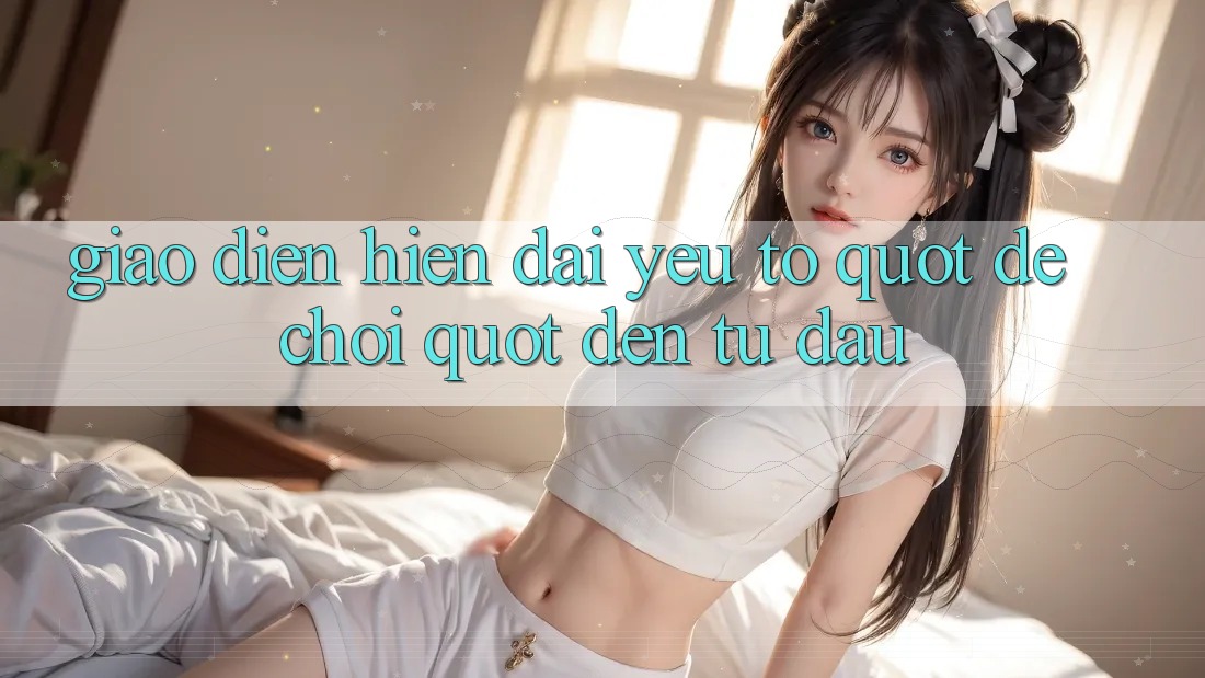 Giao Diện Hiện Đại - Yếu Tố " Dễ Chơi" Đến Từ Đâu?