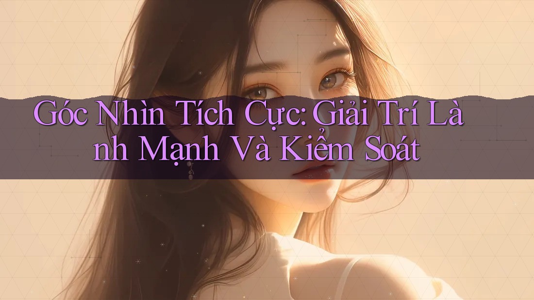 Góc Nhìn Tích Cực: Giải Trí Lành Mạnh Và Kiểm Soát