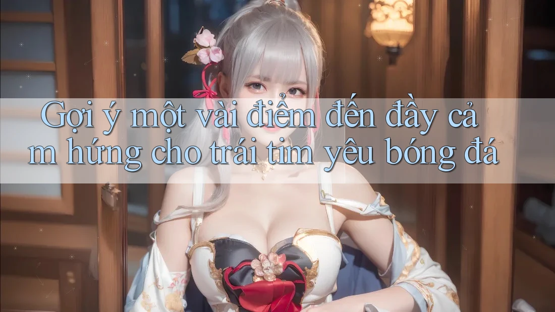 Gợi ý một vài điểm đến đầy cảm hứng cho trái tim yêu bóng đá