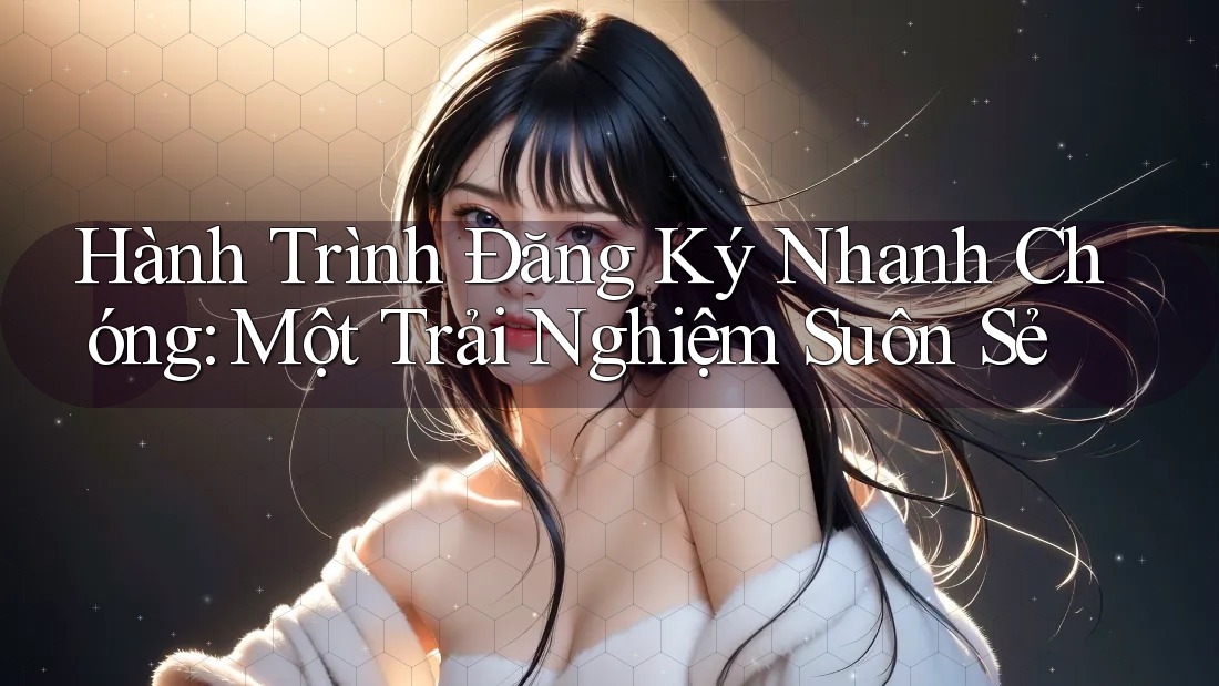 Hành Trình Đăng Ký Nhanh Chóng: Một Trải Nghiệm Suôn Sẻ