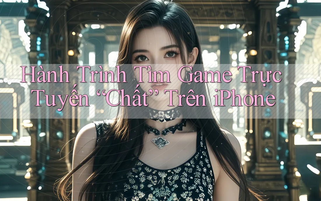 Hành Trình Tìm Game Trực Tuyến “Chất” Trên iPhone