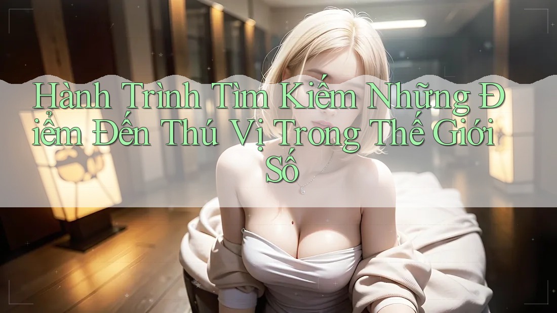 Hành Trình Tìm Kiếm Những Điểm Đến Thú Vị Trong Thế Giới Số