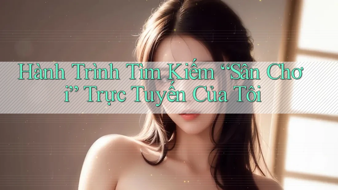 Hành Trình Tìm Kiếm “Sân Chơi” Trực Tuyến Của Tôi