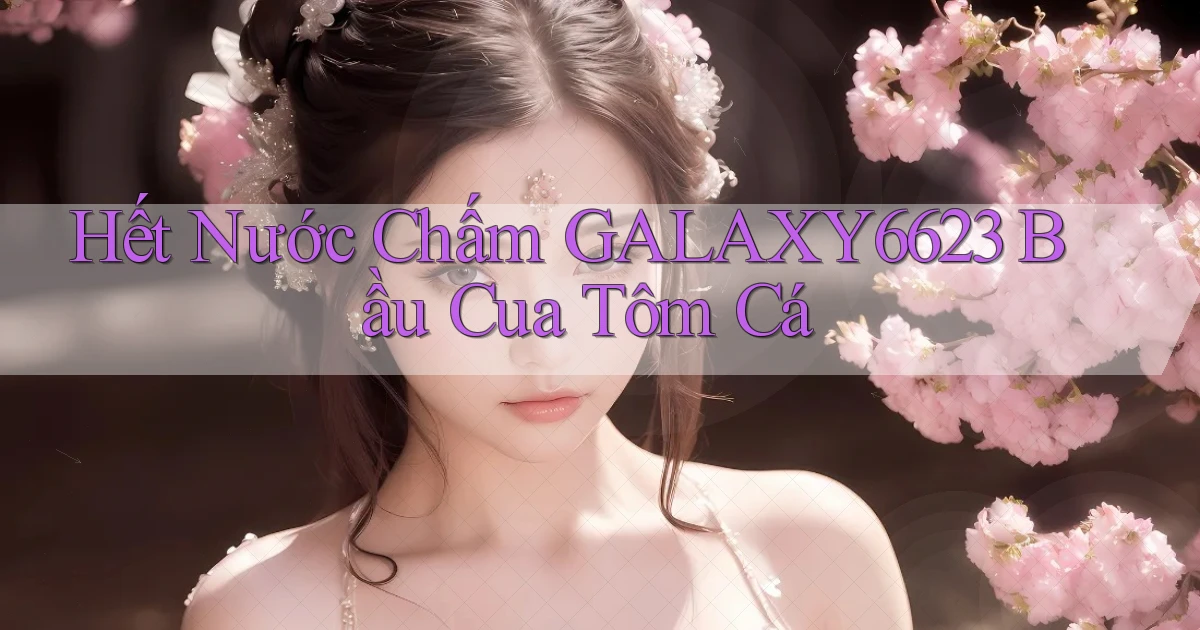hết nước chấm galaxy6623 bầu cua tôm cá