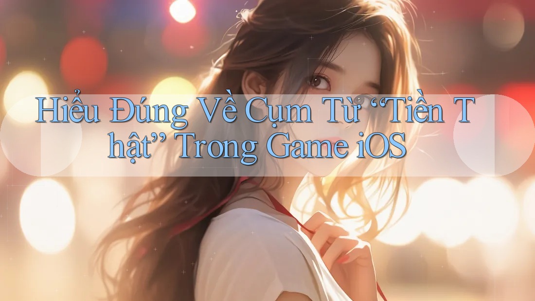 Hiểu Đúng Về Cụm Từ “Tiền Thật” Trong Game iOS