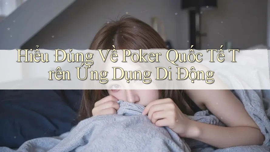 Hiểu Đúng Về Poker Quốc Tế Trên Ứng Dụng Di Động