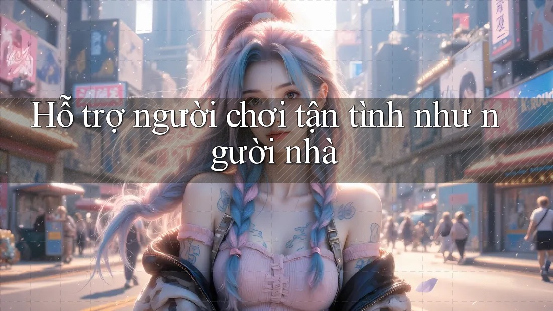 Hỗ trợ người chơi tận tình như người nhà