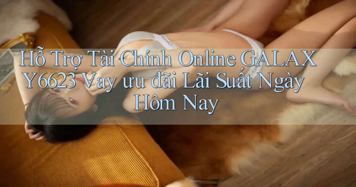hỗ trợ tài chính online galaxy6623 vay ưu đãi lãi suất ngày hôm nay