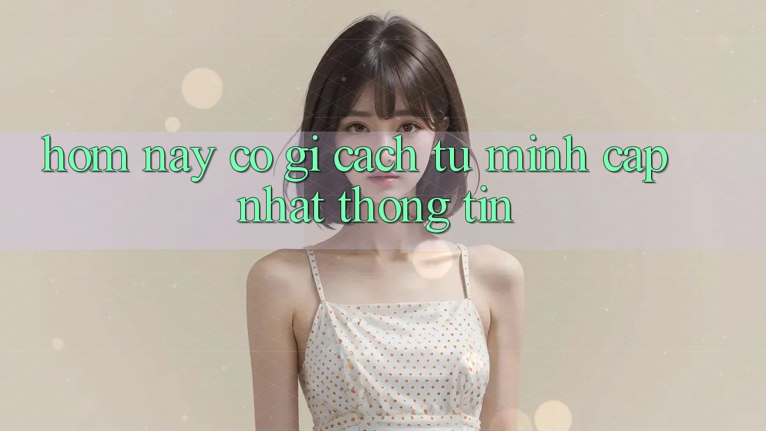 “Hôm Nay” Có Gì? Cách Tự Mình Cập Nhật Thông Tin