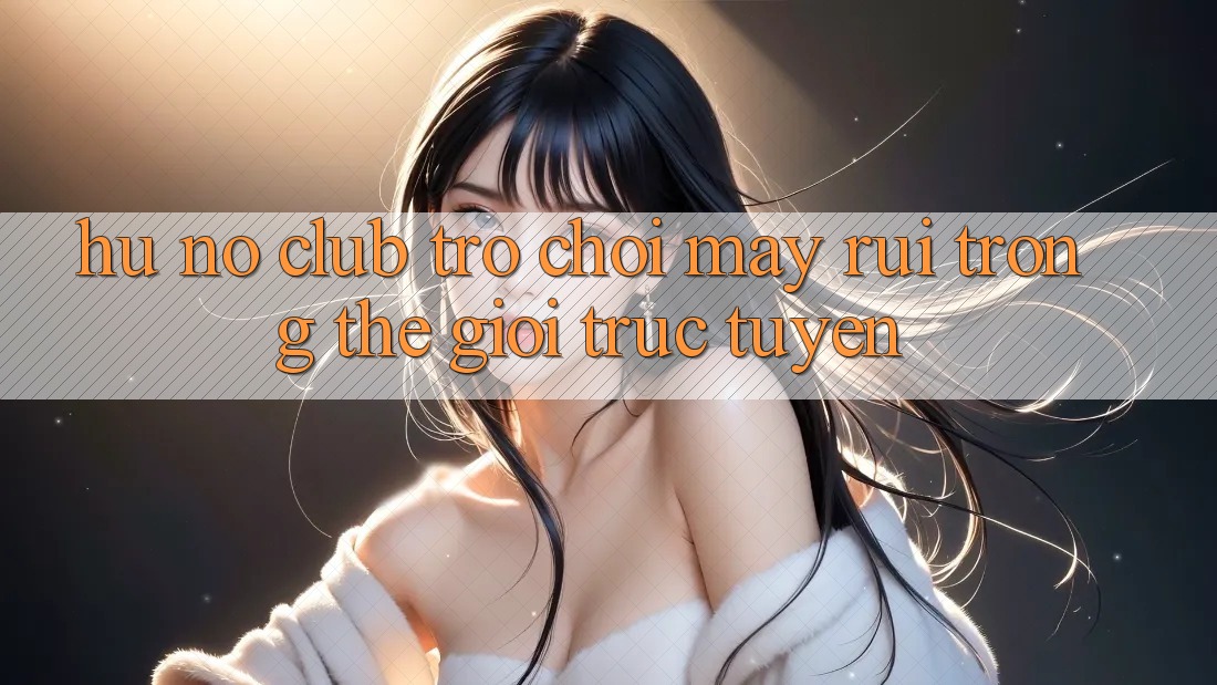 “Hũ Nổ Club” – Trò Chơi May Rủi Trong Thế Giới Trực Tuyến