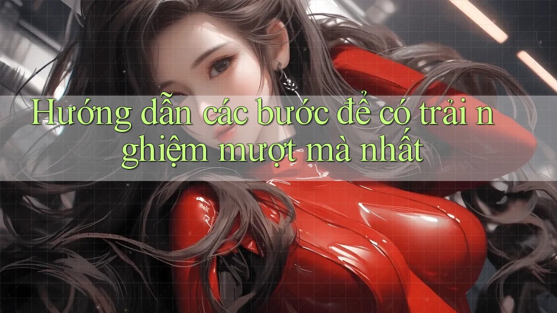 Hướng dẫn các bước để có trải nghiệm mượt mà nhất