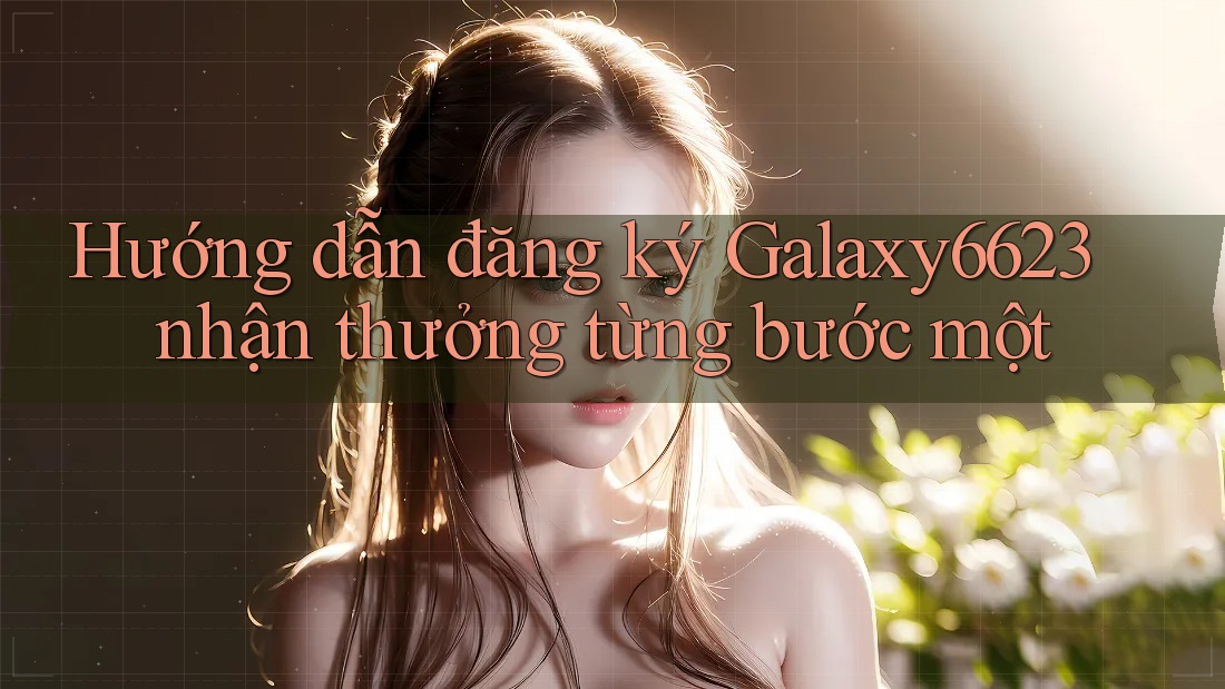 Hướng dẫn đăng ký Galaxy6623 nhận thưởng từng bước một