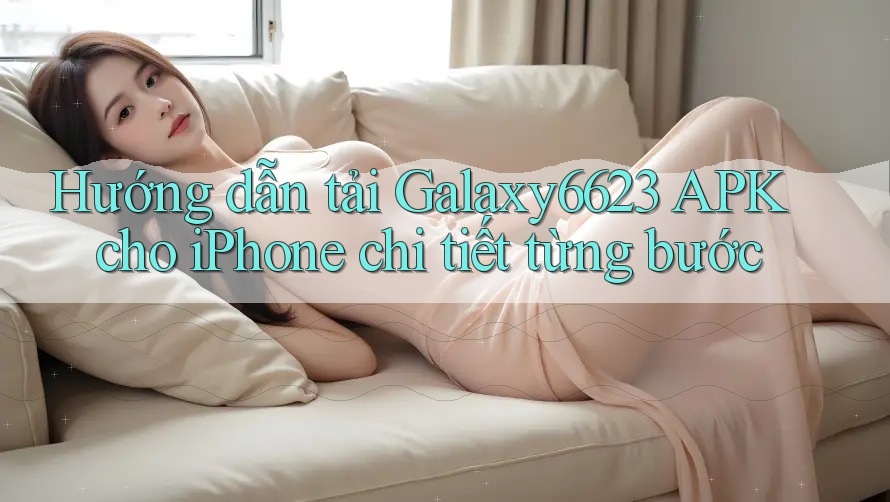 Hướng Dẫn Tải Galaxy6623 APK Cho iPhone Chi Tiết Từng Bước